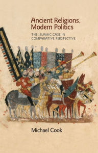 Title: Ancient Religions, Modern Politics: The Islamic Case in Comparative Perspective, Author: Michael A. Cook