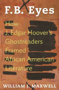 Title: F.B. Eyes: How J. Edgar Hoover's Ghostreaders Framed African American Literature, Author: William J. Maxwell