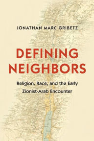 Title: Defining Neighbors: Religion, Race, and the Early Zionist-Arab Encounter, Author: Jonathan Marc Gribetz