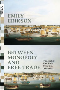 Title: Between Monopoly and Free Trade: The English East India Company, 1600-1757, Author: Emily Erikson