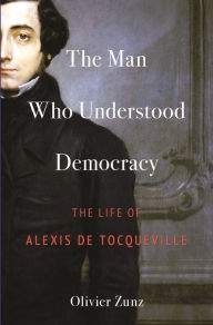 Title: The Man Who Understood Democracy: The Life of Alexis de Tocqueville, Author: Olivier Zunz