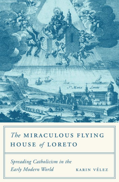 the Miraculous Flying House of Loreto: Spreading Catholicism Early Modern World
