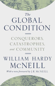 Title: The Global Condition: Conquerors, Catastrophes, and Community, Author: William Hardy McNeill