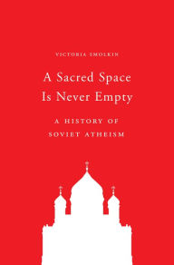 Title: A Sacred Space Is Never Empty: A History of Soviet Atheism, Author: Victoria Smolkin