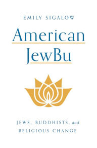 Title: American JewBu: Jews, Buddhists, and Religious Change, Author: Emily Sigalow