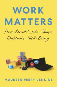 Title: Work Matters: How Parents' Jobs Shape Children's Well-Being, Author: Maureen  Perry-Jenkins