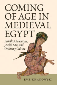 Title: Coming of Age in Medieval Egypt: Female Adolescence, Jewish Law, and Ordinary Culture, Author: Eve Krakowski