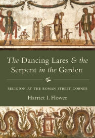 Title: The Dancing Lares and the Serpent in the Garden: Religion at the Roman Street Corner, Author: Harriet I. Flower