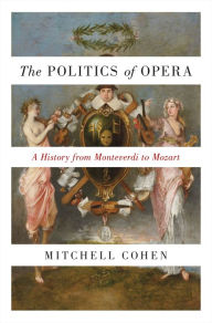Title: The Politics of Opera: A History from Monteverdi to Mozart, Author: Mitchell Cohen