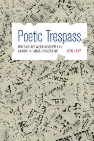 Title: Poetic Trespass: Writing between Hebrew and Arabic in Israel/Palestine, Author: Lital Levy