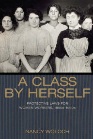 Title: A Class by Herself: Protective Laws for Women Workers, 1890s-1990s, Author: Nancy Woloch