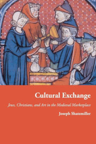 Title: Cultural Exchange: Jews, Christians, and Art in the Medieval Marketplace, Author: Joseph Shatzmiller