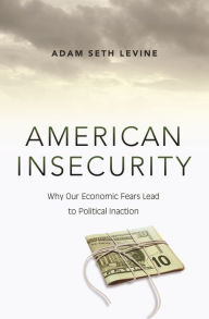 Title: American Insecurity: Why Our Economic Fears Lead to Political Inaction, Author: Adam Seth Levine