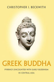 Title: Greek Buddha: Pyrrho's Encounter with Early Buddhism in Central Asia, Author: Christopher I. Beckwith