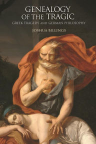 Title: Genealogy of the Tragic: Greek Tragedy and German Philosophy, Author: Joshua Billings