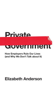 Title: Private Government: How Employers Rule Our Lives (and Why We Don't Talk about It), Author: Elizabeth Anderson
