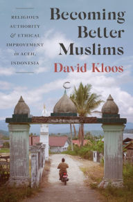 Title: Becoming Better Muslims: Religious Authority and Ethical Improvement in Aceh, Indonesia, Author: David Kloos