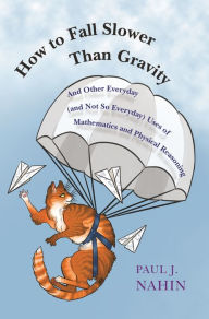 Title: How to Fall Slower Than Gravity: And Other Everyday (and Not So Everyday) Uses of Mathematics and Physical Reasoning, Author: Paul Nahin