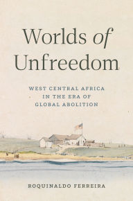 Title: Worlds of Unfreedom: West Central Africa in the Era of Global Abolition, Author: Roquinaldo Ferreira