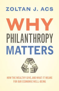 Title: Why Philanthropy Matters: How the Wealthy Give, and What It Means for Our Economic Well-Being, Author: Zoltan Acs