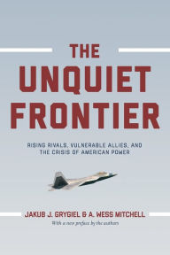Title: The Unquiet Frontier: Rising Rivals, Vulnerable Allies, and the Crisis of American Power, Author: Jakub J. Grygiel