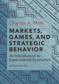 Title: Markets, Games, and Strategic Behavior: An Introduction to Experimental Economics (Second Edition), Author: Charles A. Holt