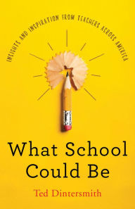 Title: What School Could Be: Insights and Inspiration from Teachers across America, Author: Ted Dintersmith