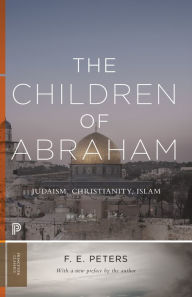 Title: The Children of Abraham: Judaism, Christianity, Islam, Author: Francis Edward Peters