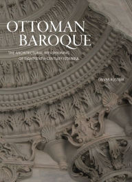 Title: Ottoman Baroque: The Architectural Refashioning of Eighteenth-Century Istanbul, Author: Ünver Rüstem