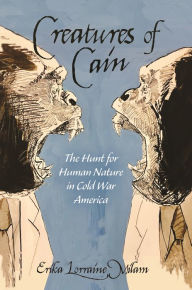 Title: Creatures of Cain: The Hunt for Human Nature in Cold War America, Author: Erika Lorraine Milam