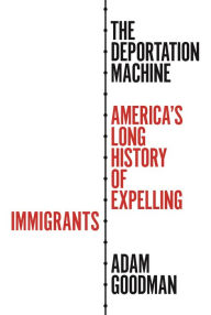 Title: The Deportation Machine: America's Long History of Expelling Immigrants, Author: Adam Goodman