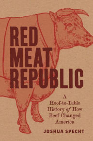 Title: Red Meat Republic: A Hoof-to-Table History of How Beef Changed America, Author: Joshua Specht