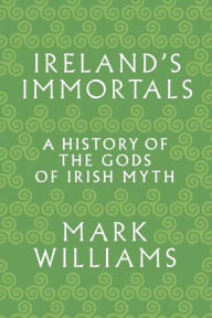 Title: Ireland's Immortals: A History of the Gods of Irish Myth, Author: Mark Williams