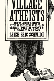 Title: Village Atheists: How America's Unbelievers Made Their Way in a Godly Nation, Author: Leigh Eric Schmidt
