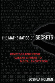 Title: The Mathematics of Secrets: Cryptography from Caesar Ciphers to Digital Encryption, Author: Joshua Holden