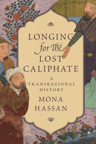 Title: Longing for the Lost Caliphate: A Transregional History, Author: Mona Hassan