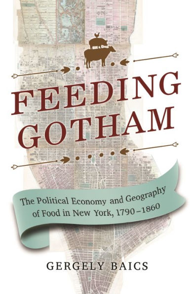 Feeding Gotham: The Political Economy and Geography of Food New York, 1790-1860