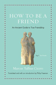 Title: How to Be a Friend: An Ancient Guide to True Friendship, Author: Marcus Tullius Cicero