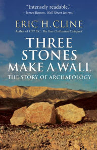 Title: Three Stones Make a Wall: The Story of Archaeology, Author: Eric H. Cline