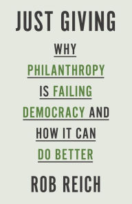 Title: Just Giving: Why Philanthropy Is Failing Democracy and How It Can Do Better, Author: Rob Reich