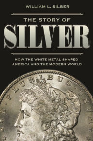 Title: The Story of Silver: How the White Metal Shaped America and the Modern World, Author: William L. Silber