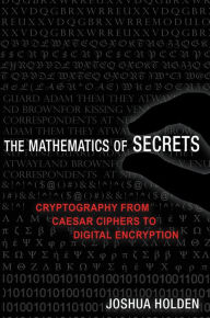 Title: The Mathematics of Secrets: Cryptography from Caesar Ciphers to Digital Encryption, Author: Joshua Holden