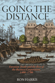 Title: Going the Distance: Eurasian Trade and the Rise of the Business Corporation, 1400-1700, Author: Ron Harris