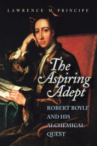 Title: The Aspiring Adept: Robert Boyle and His Alchemical Quest, Author: Lawrence Principe
