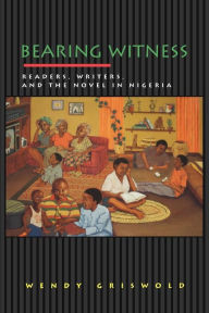 Title: Bearing Witness: Readers, Writers, and the Novel in Nigeria, Author: Wendy Griswold