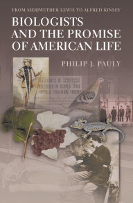 Title: Biologists and the Promise of American Life: From Meriwether Lewis to Alfred Kinsey, Author: Philip J. Pauly