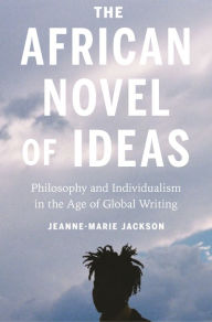 Title: The African Novel of Ideas: Philosophy and Individualism in the Age of Global Writing, Author: Jeanne-Marie Jackson