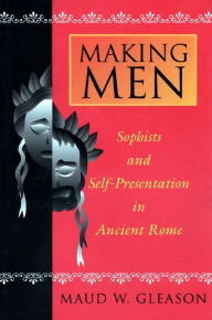 Title: Making Men: Sophists and Self-Presentation in Ancient Rome, Author: Maud W. Gleason