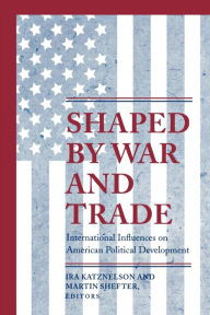 Title: Shaped by War and Trade: International Influences on American Political Development, Author: Ira Katznelson