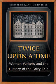 Title: Twice upon a Time: Women Writers and the History of the Fairy Tale, Author: Elizabeth Wanning Harries